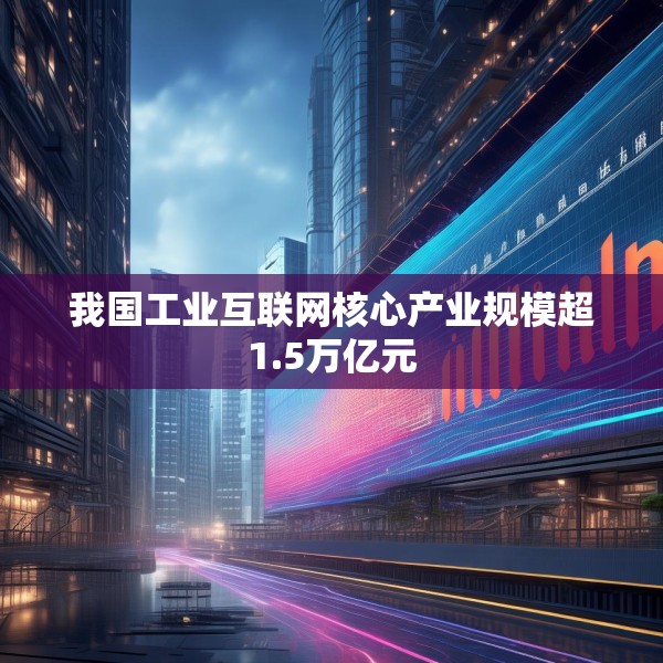 我国工业互联网核心产业规模超1.5万亿元