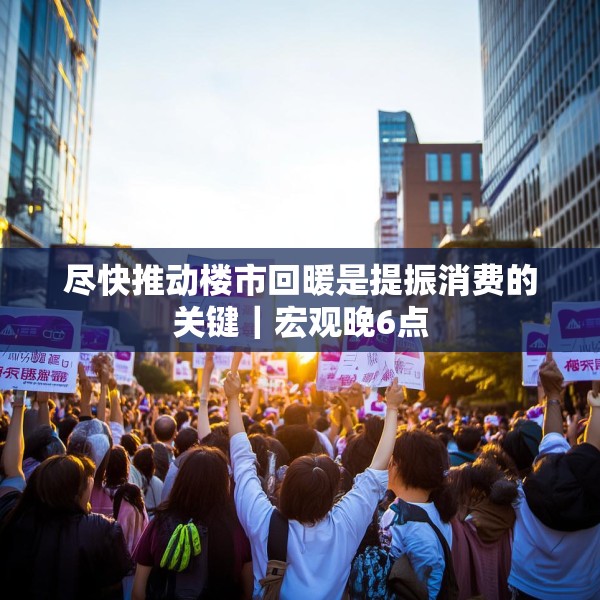 尽快推动楼市回暖是提振消费的关键｜宏观晚6点