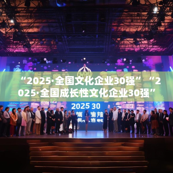 “2025·全国文化企业30强”“2025·全国成长性文化企业30强”发布