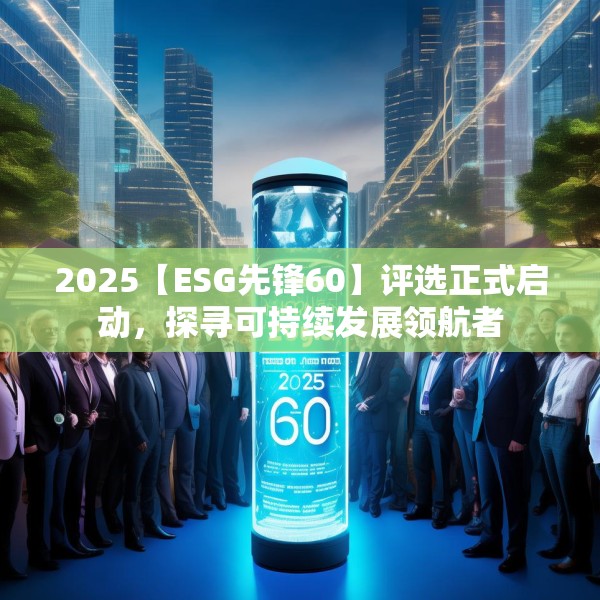 2025【ESG先锋60】评选正式启动，探寻可持续发展领航者