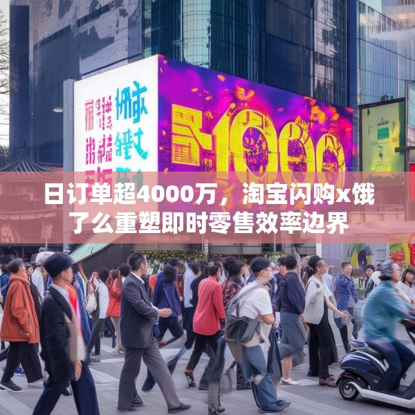 日订单超4000万，淘宝闪购x饿了么重塑即时零售效率边界