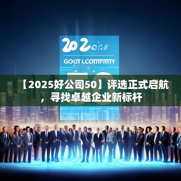 【2025好公司50】评选正式启航，寻找卓越企业新标杆