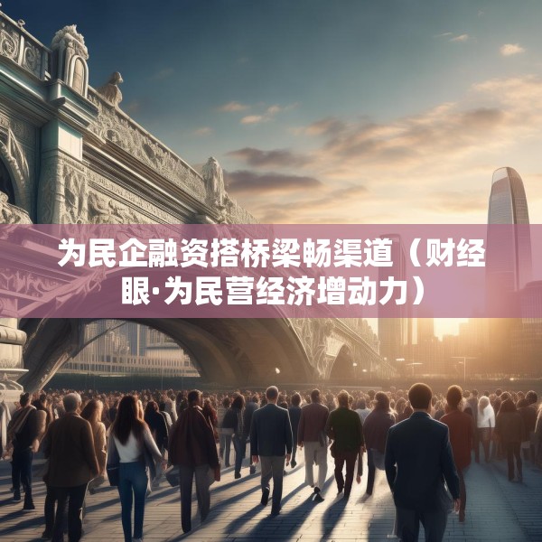 为民企融资搭桥梁畅渠道（财经眼·为民营经济增动力）