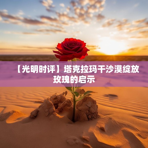 【光明时评】塔克拉玛干沙漠绽放玫瑰的启示