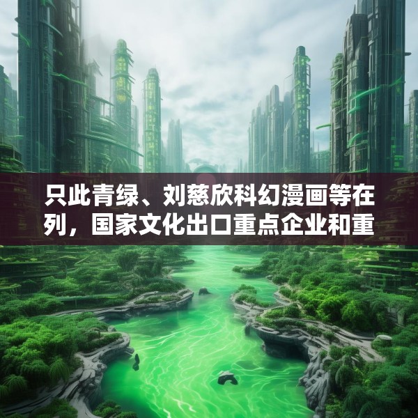 只此青绿、刘慈欣科幻漫画等在列，国家文化出口重点企业和重点项目公布