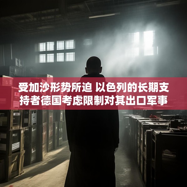 受加沙形势所迫 以色列的长期支持者德国考虑限制对其出口军事装备