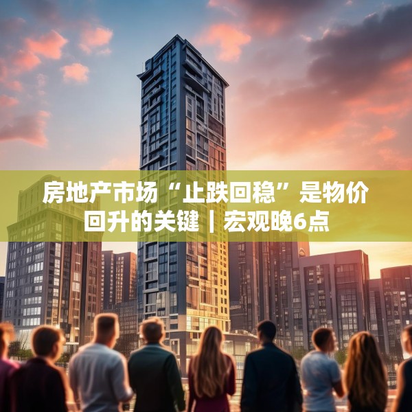 房地产市场“止跌回稳”是物价回升的关键｜宏观晚6点