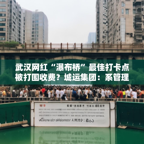 武汉网红“瀑布桥”最佳打卡点被打围收费？城运集团：系管理利用桥下空间