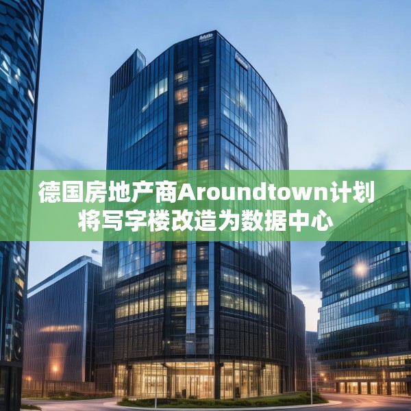德国房地产商Aroundtown计划将写字楼改造为数据中心