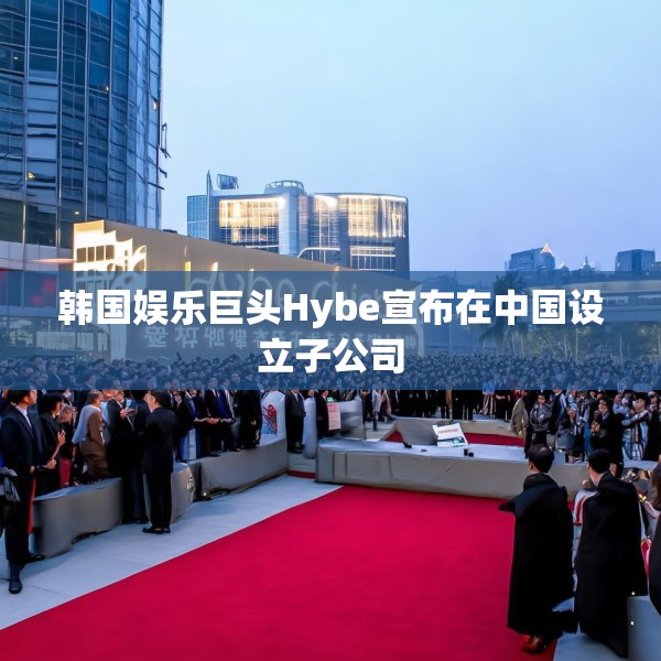 韩国娱乐巨头Hybe宣布在中国设立子公司