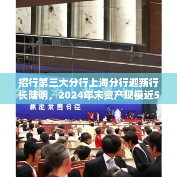 招行第三大分行上海分行迎新行长陆明，2024年末资产规模近5000亿
