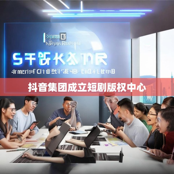 抖音集团成立短剧版权中心