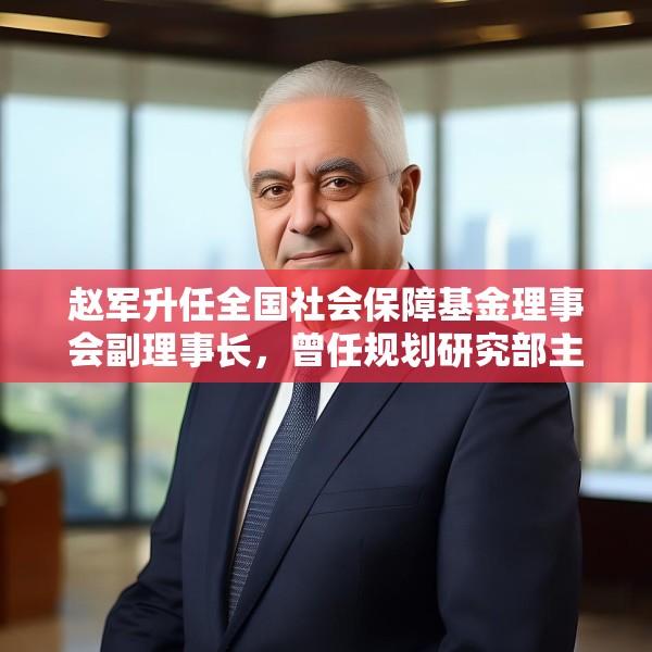 赵军升任全国社会保障基金理事会副理事长，曾任规划研究部主任