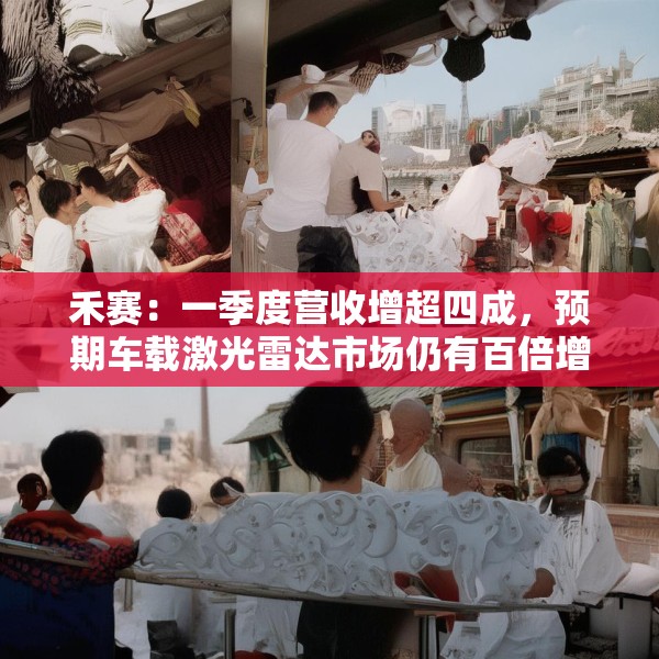 禾赛：一季度营收增超四成，预期车载激光雷达市场仍有百倍增长空间