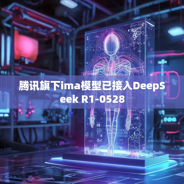 腾讯旗下ima模型已接入DeepSeek R1-0528