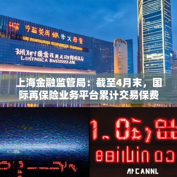 上海金融监管局：截至4月末，国际再保险业务平台累计交易保费近16亿元