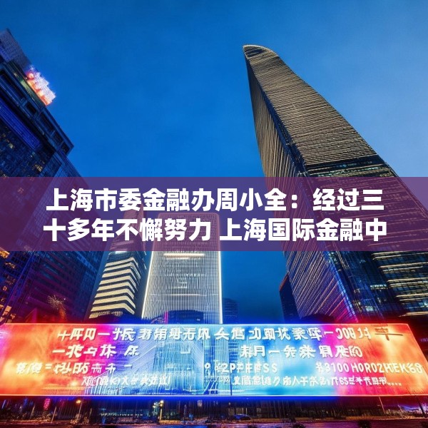 上海市委金融办周小全：经过三十多年不懈努力 上海国际金融中心建设取得长足进展