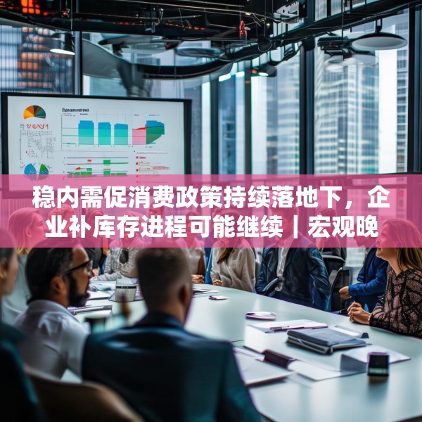 稳内需促消费政策持续落地下，企业补库存进程可能继续｜宏观晚6点