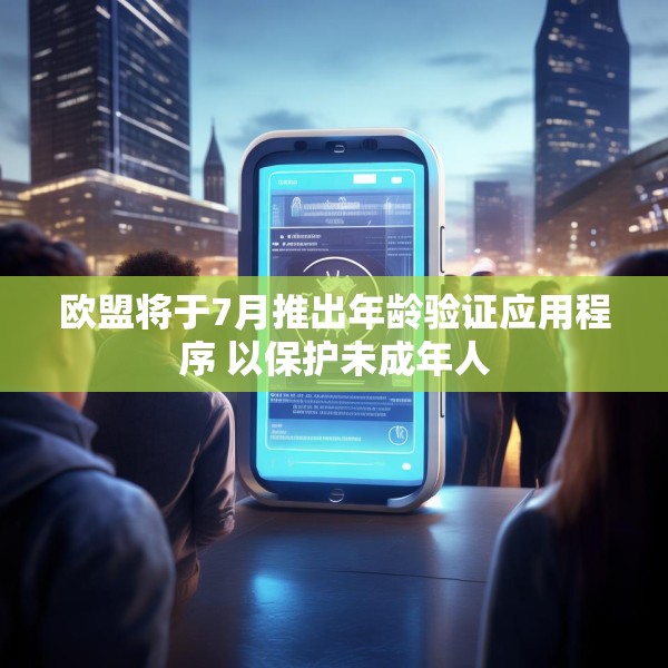 欧盟将于7月推出年龄验证应用程序 以保护未成年人
