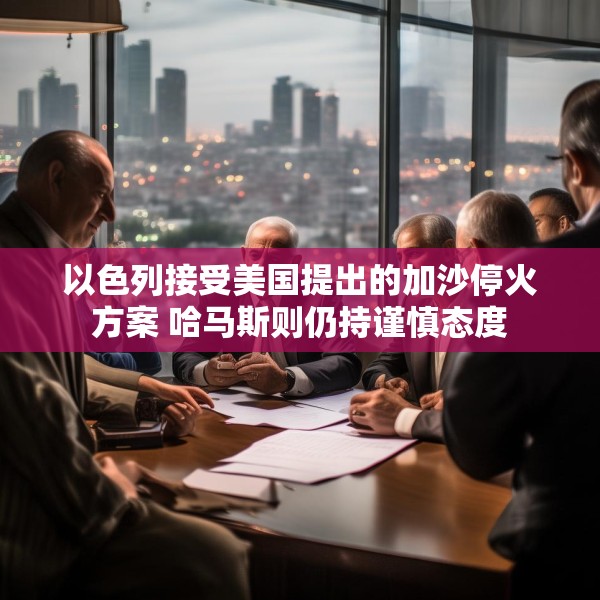 以色列接受美国提出的加沙停火方案 哈马斯则仍持谨慎态度