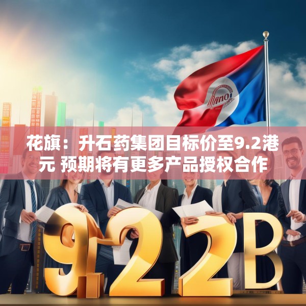 花旗：升石药集团目标价至9.2港元 预期将有更多产品授权合作