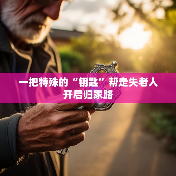 一把特殊的“钥匙”帮走失老人开启归家路