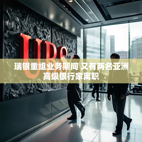 瑞银重组业务期间 又有两名亚洲高级银行家离职