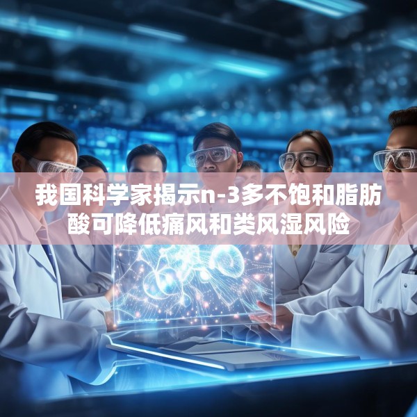 我国科学家揭示n-3多不饱和脂肪酸可降低痛风和类风湿风险