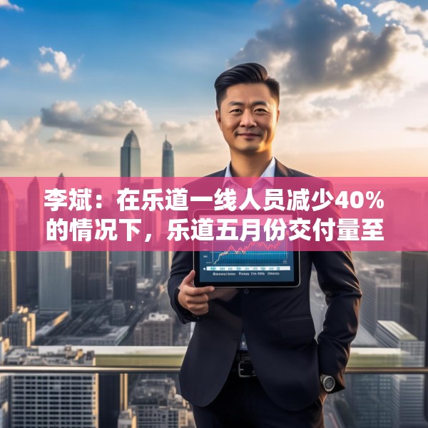 李斌：在乐道一线人员减少40%的情况下，乐道五月份交付量至少会增长40%