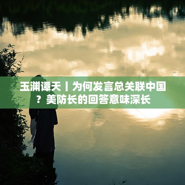 玉渊谭天丨为何发言总关联中国？美防长的回答意味深长