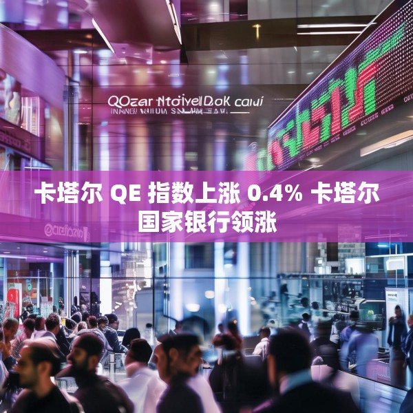 卡塔尔 QE 指数上涨 0.4% 卡塔尔国家银行领涨