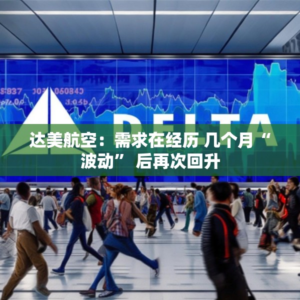 达美航空：需求在经历 几个月“波动” 后再次回升