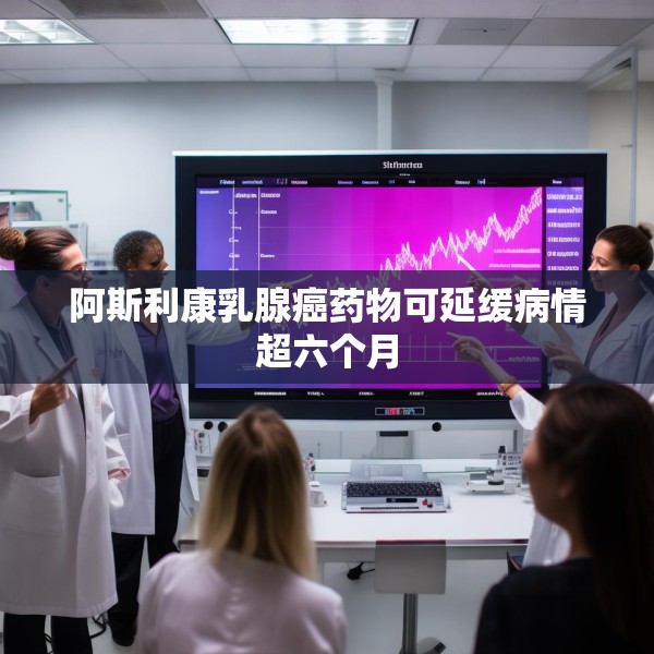 阿斯利康乳腺癌药物可延缓病情超六个月
