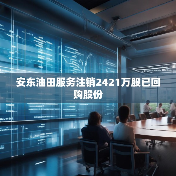 安东油田服务注销2421万股已回购股份