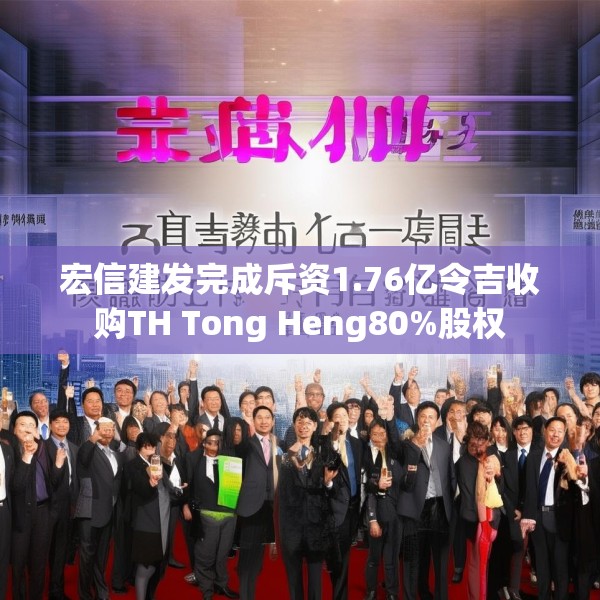 宏信建发完成斥资1.76亿令吉收购TH Tong Heng80%股权