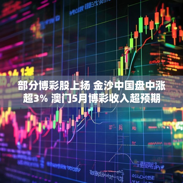 部分博彩股上扬 金沙中国盘中涨超3% 澳门5月博彩收入超预期