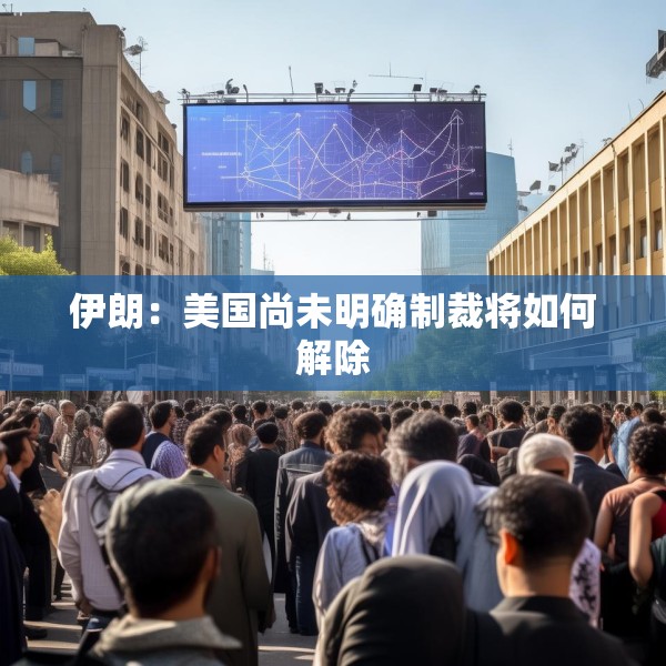 伊朗：美国尚未明确制裁将如何解除