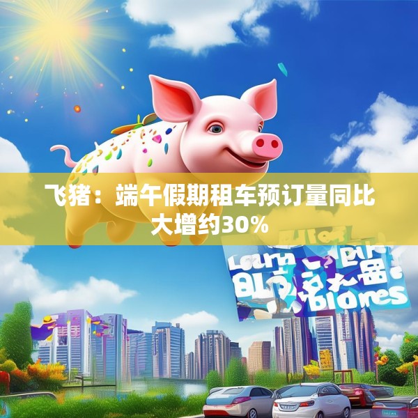飞猪：端午假期租车预订量同比大增约30%