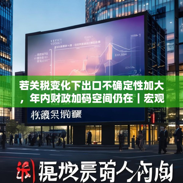 若关税变化下出口不确定性加大，年内财政加码空间仍在｜宏观晚6点