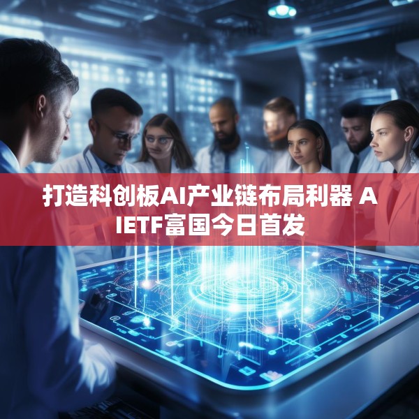 打造科创板AI产业链布局利器 AIETF富国今日首发