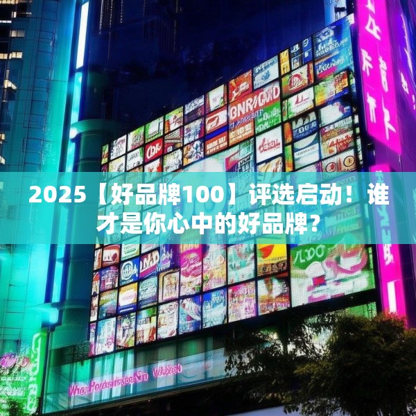 2025【好品牌100】评选启动！谁才是你心中的好品牌？