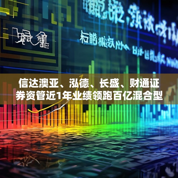 信达澳亚、泓德、长盛、财通证券资管近1年业绩领跑百亿混合型基金军团