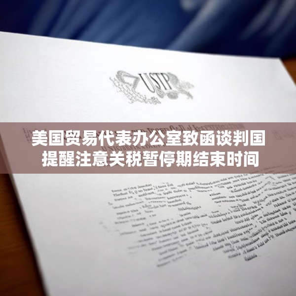 美国贸易代表办公室致函谈判国 提醒注意关税暂停期结束时间