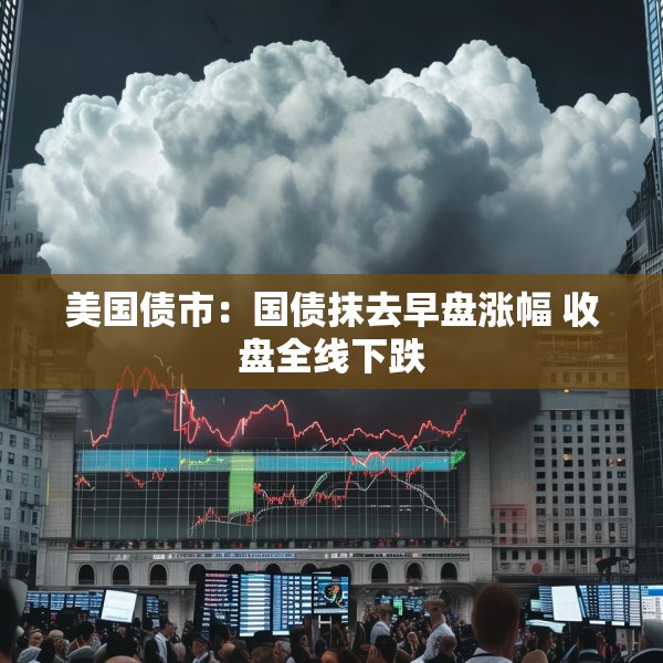 美国债市：国债抹去早盘涨幅 收盘全线下跌