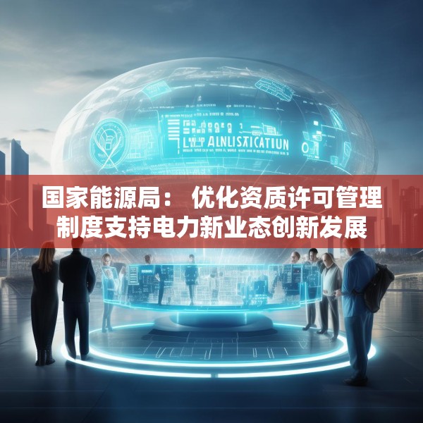 国家能源局： 优化资质许可管理制度支持电力新业态创新发展
