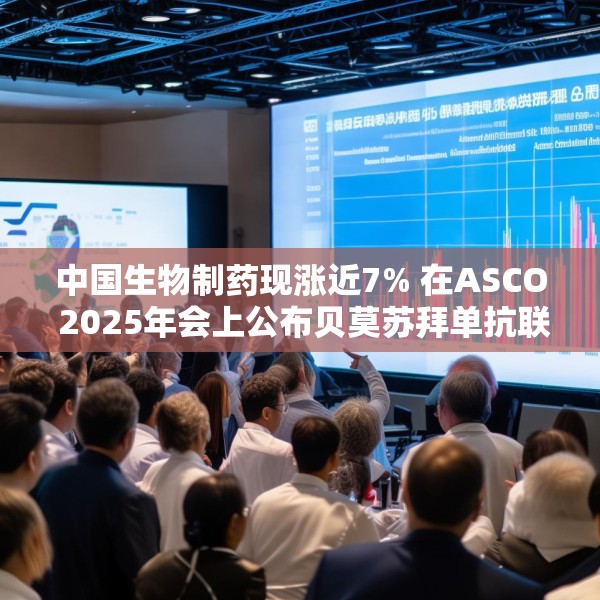 中国生物制药现涨近7% 在ASCO 2025年会上公布贝莫苏拜单抗联合安罗替尼相关III期临床数据