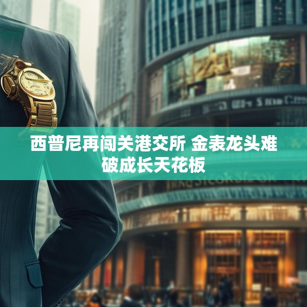 西普尼再闯关港交所 金表龙头难破成长天花板