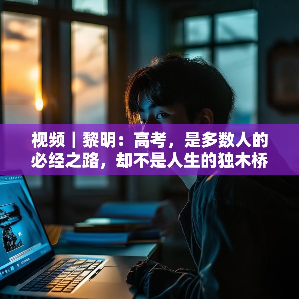 视频｜黎明：高考，是多数人的必经之路，却不是人生的独木桥