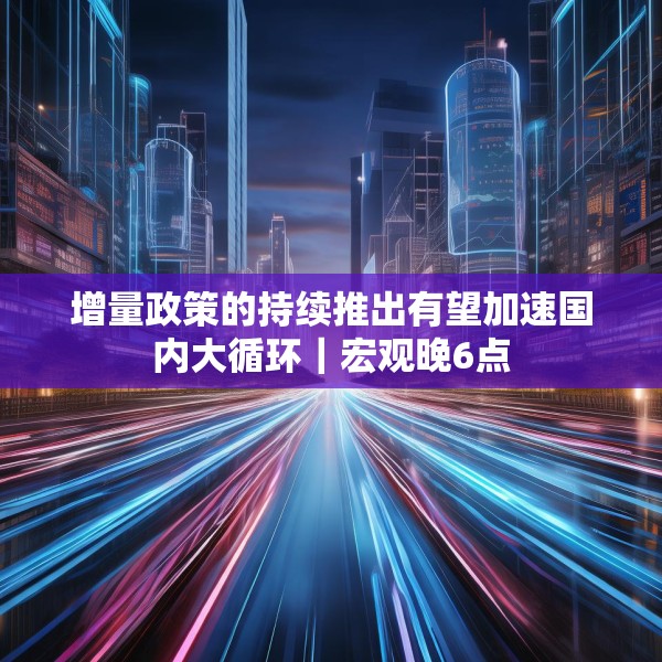 增量政策的持续推出有望加速国内大循环｜宏观晚6点