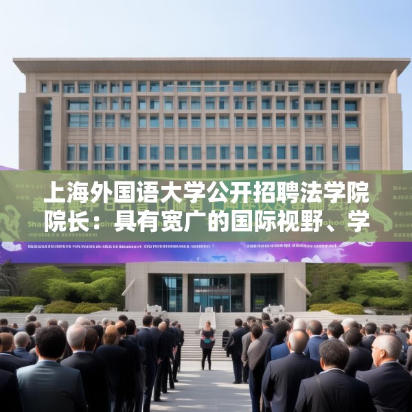上海外国语大学公开招聘法学院院长：具有宽广的国际视野、学术视野
